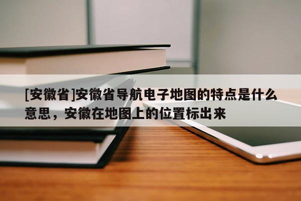 [安徽省]安徽省導(dǎo)航電子地圖的特點(diǎn)是什么意思，安徽在地圖上的位置標(biāo)出來(lái)