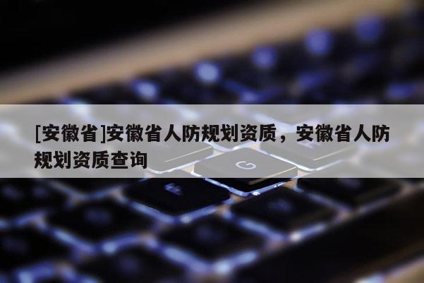 [安徽省]安徽省人防規(guī)劃資質(zhì)，安徽省人防規(guī)劃資質(zhì)查詢