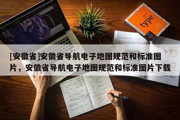 [安徽省]安徽省導(dǎo)航電子地圖規(guī)范和標(biāo)準(zhǔn)圖片，安徽省導(dǎo)航電子地圖規(guī)范和標(biāo)準(zhǔn)圖片下載