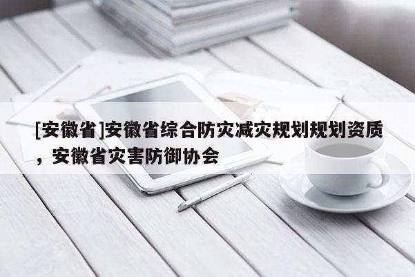 [安徽省]安徽省綜合防災(zāi)減災(zāi)規(guī)劃規(guī)劃資質(zhì)，安徽省災(zāi)害防御協(xié)會(huì)