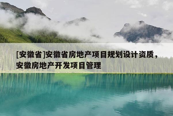[安徽省]安徽省房地產(chǎn)項(xiàng)目規(guī)劃設(shè)計(jì)資質(zhì)，安徽房地產(chǎn)開發(fā)項(xiàng)目管理