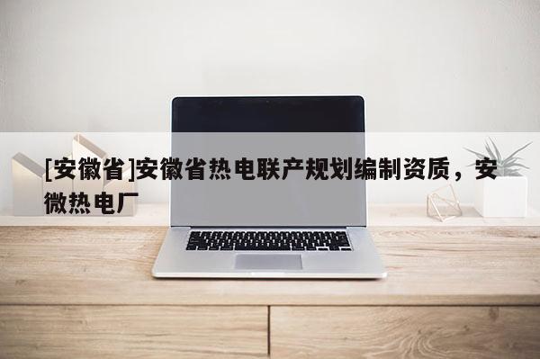 [安徽省]安徽省熱電聯(lián)產(chǎn)規(guī)劃編制資質(zhì)，安微熱電廠
