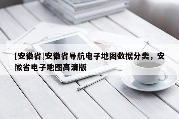 [安徽省]安徽省導(dǎo)航電子地圖數(shù)據(jù)分類(lèi)，安徽省電子地圖高清版