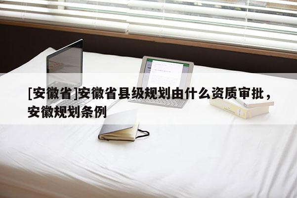 [安徽省]安徽省縣級規(guī)劃由什么資質(zhì)審批，安徽規(guī)劃條例