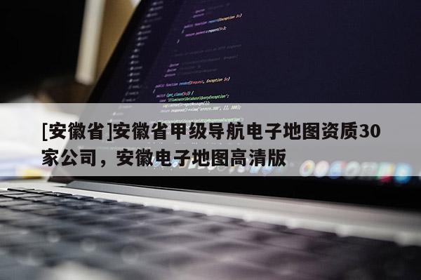 [安徽省]安徽省甲級(jí)導(dǎo)航電子地圖資質(zhì)30家公司，安徽電子地圖高清版