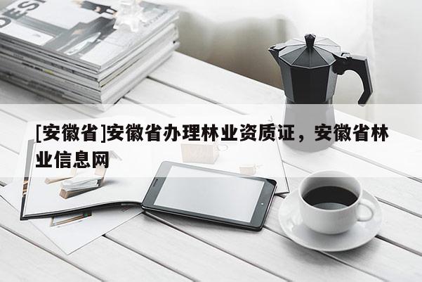 [安徽省]安徽省辦理林業(yè)資質(zhì)證，安徽省林業(yè)信息網(wǎng)