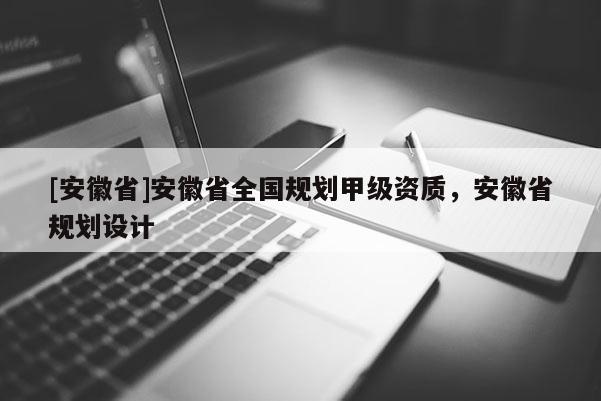 [安徽省]安徽省全國(guó)規(guī)劃甲級(jí)資質(zhì)，安徽省規(guī)劃設(shè)計(jì)