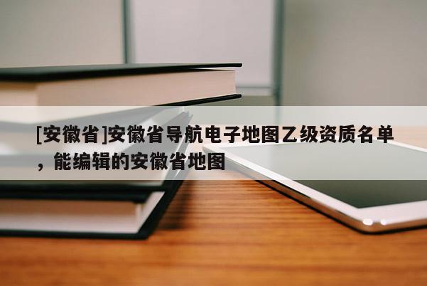 [安徽省]安徽省導(dǎo)航電子地圖乙級(jí)資質(zhì)名單，能編輯的安徽省地圖