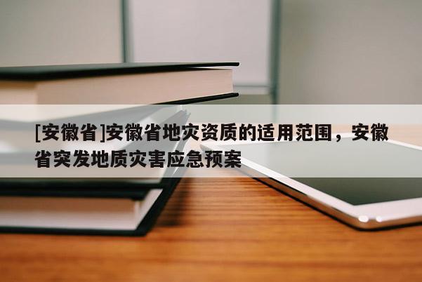 [安徽省]安徽省地災(zāi)資質(zhì)的適用范圍，安徽省突發(fā)地質(zhì)災(zāi)害應(yīng)急預(yù)案