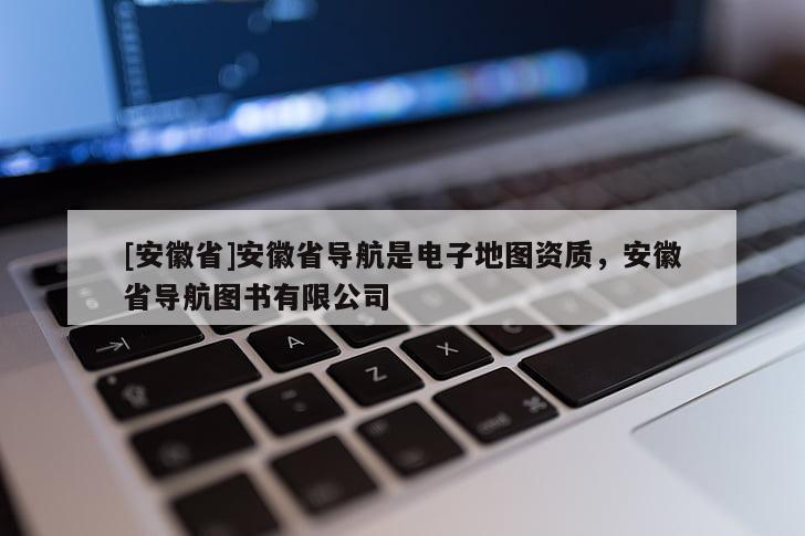 [安徽省]安徽省導航是電子地圖資質(zhì)，安徽省導航圖書有限公司
