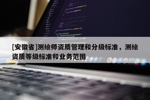[安徽省]測(cè)繪師資質(zhì)管理和分級(jí)標(biāo)準(zhǔn)，測(cè)繪資質(zhì)等級(jí)標(biāo)準(zhǔn)和業(yè)務(wù)范圍