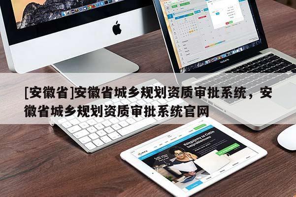 [安徽省]安徽省城鄉(xiāng)規(guī)劃資質(zhì)審批系統(tǒng)，安徽省城鄉(xiāng)規(guī)劃資質(zhì)審批系統(tǒng)官網(wǎng)