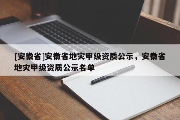 [安徽省]安徽省地災(zāi)甲級(jí)資質(zhì)公示，安徽省地災(zāi)甲級(jí)資質(zhì)公示名單