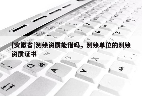 [安徽省]測(cè)繪資質(zhì)能借嗎，測(cè)繪單位的測(cè)繪資質(zhì)證書