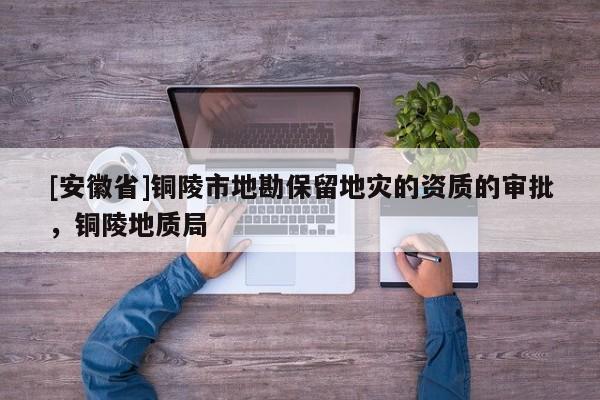 [安徽省]銅陵市地勘保留地災(zāi)的資質(zhì)的審批，銅陵地質(zhì)局
