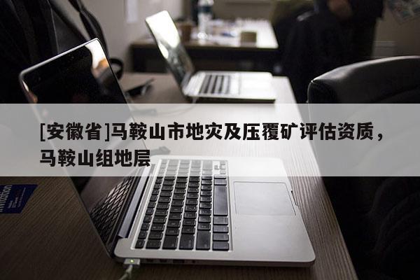 [安徽省]馬鞍山市地災(zāi)及壓覆礦評(píng)估資質(zhì)，馬鞍山組地層