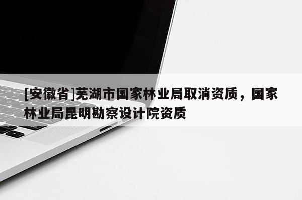 [安徽省]蕪湖市國(guó)家林業(yè)局取消資質(zhì)，國(guó)家林業(yè)局昆明勘察設(shè)計(jì)院資質(zhì)