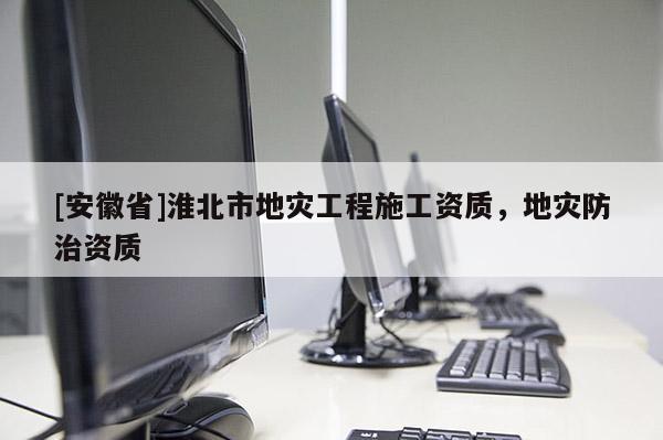 [安徽省]淮北市地災(zāi)工程施工資質(zhì)，地災(zāi)防治資質(zhì)