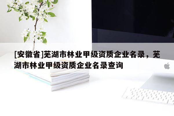 [安徽省]蕪湖市林業(yè)甲級(jí)資質(zhì)企業(yè)名錄，蕪湖市林業(yè)甲級(jí)資質(zhì)企業(yè)名錄查詢