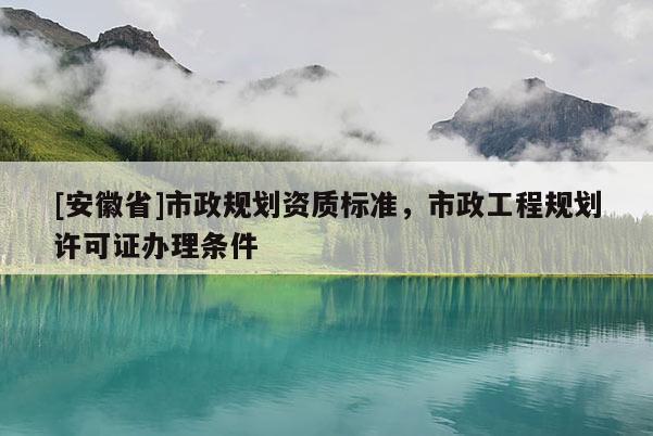 [安徽省]市政規(guī)劃資質(zhì)標準，市政工程規(guī)劃許可證辦理條件