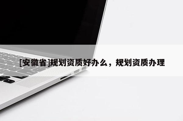 [安徽省]規(guī)劃資質(zhì)好辦么，規(guī)劃資質(zhì)辦理