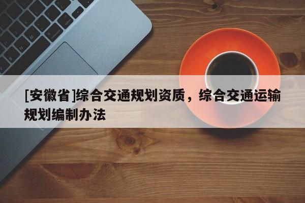 [安徽省]綜合交通規(guī)劃資質(zhì)，綜合交通運輸規(guī)劃編制辦法