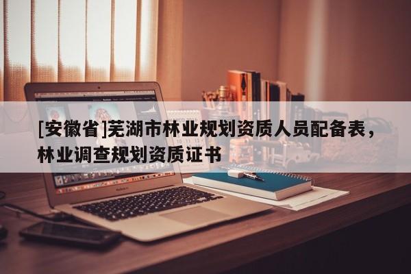 [安徽省]蕪湖市林業(yè)規(guī)劃資質(zhì)人員配備表，林業(yè)調(diào)查規(guī)劃資質(zhì)證書(shū)