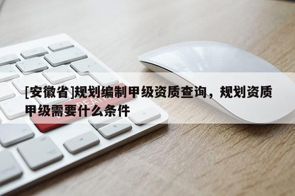 [安徽省]規(guī)劃編制甲級(jí)資質(zhì)查詢(xún)，規(guī)劃資質(zhì)甲級(jí)需要什么條件