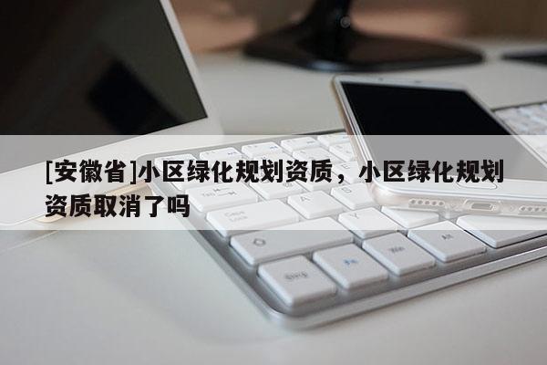 [安徽省]小區(qū)綠化規(guī)劃資質(zhì)，小區(qū)綠化規(guī)劃資質(zhì)取消了嗎