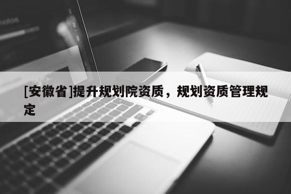 [安徽省]提升規(guī)劃院資質(zhì)，規(guī)劃資質(zhì)管理規(guī)定