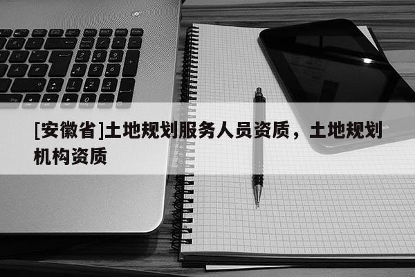 [安徽省]土地規(guī)劃服務(wù)人員資質(zhì)，土地規(guī)劃?rùn)C(jī)構(gòu)資質(zhì)