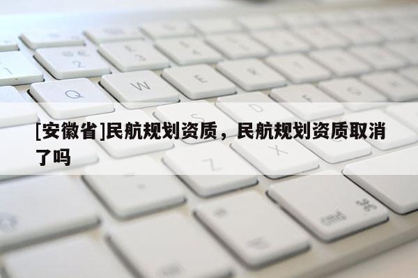 [安徽省]民航規(guī)劃資質(zhì)，民航規(guī)劃資質(zhì)取消了嗎