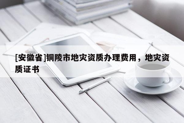 [安徽省]銅陵市地災(zāi)資質(zhì)辦理費(fèi)用，地災(zāi)資質(zhì)證書(shū)