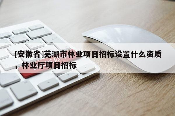 [安徽省]蕪湖市林業(yè)項目招標(biāo)設(shè)置什么資質(zhì)，林業(yè)廳項目招標(biāo)