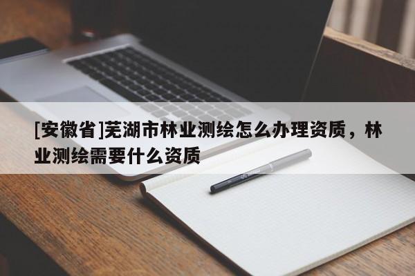 [安徽省]蕪湖市林業(yè)測(cè)繪怎么辦理資質(zhì)，林業(yè)測(cè)繪需要什么資質(zhì)