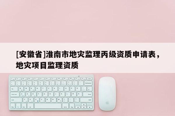 [安徽省]淮南市地災(zāi)監(jiān)理丙級(jí)資質(zhì)申請(qǐng)表，地災(zāi)項(xiàng)目監(jiān)理資質(zhì)