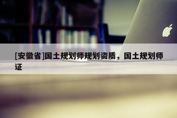 [安徽省]國土規(guī)劃師規(guī)劃資質(zhì)，國土規(guī)劃師證