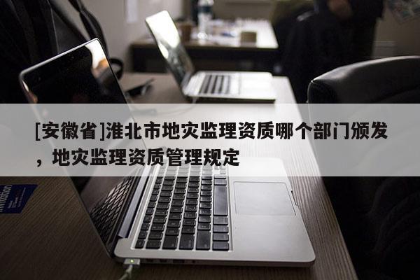 [安徽省]淮北市地災監(jiān)理資質(zhì)哪個部門頒發(fā)，地災監(jiān)理資質(zhì)管理規(guī)定