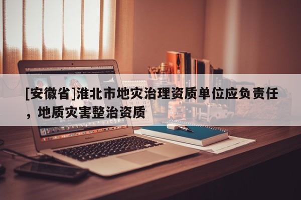 [安徽省]淮北市地災(zāi)治理資質(zhì)單位應(yīng)負(fù)責(zé)任，地質(zhì)災(zāi)害整治資質(zhì)