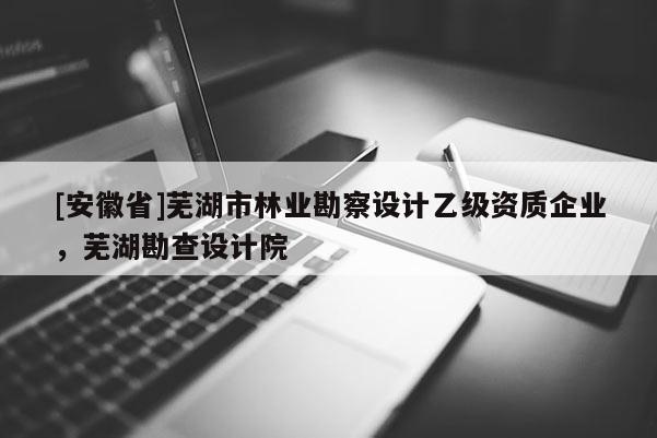 [安徽省]蕪湖市林業(yè)勘察設計乙級資質(zhì)企業(yè)，蕪湖勘查設計院