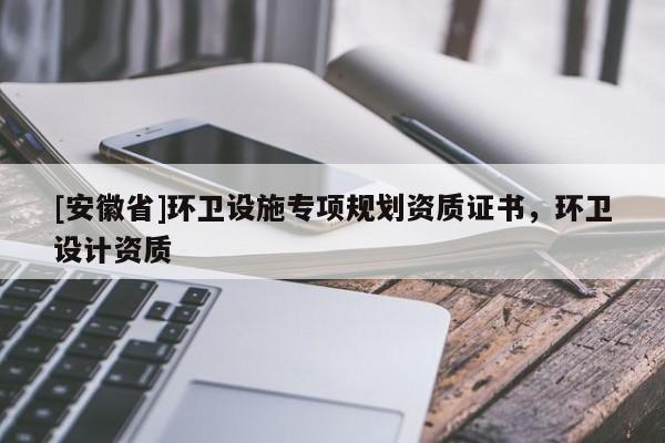 [安徽省]環(huán)衛(wèi)設(shè)施專項規(guī)劃資質(zhì)證書，環(huán)衛(wèi)設(shè)計資質(zhì)