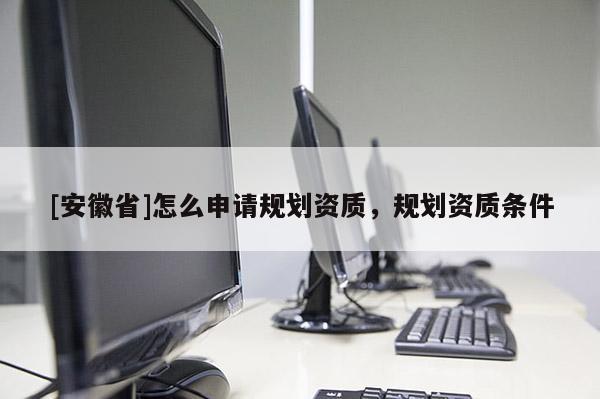 [安徽省]怎么申請規(guī)劃資質(zhì)，規(guī)劃資質(zhì)條件