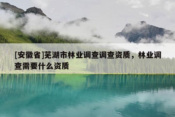 [安徽省]蕪湖市林業(yè)調(diào)查調(diào)查資質(zhì)，林業(yè)調(diào)查需要什么資質(zhì)