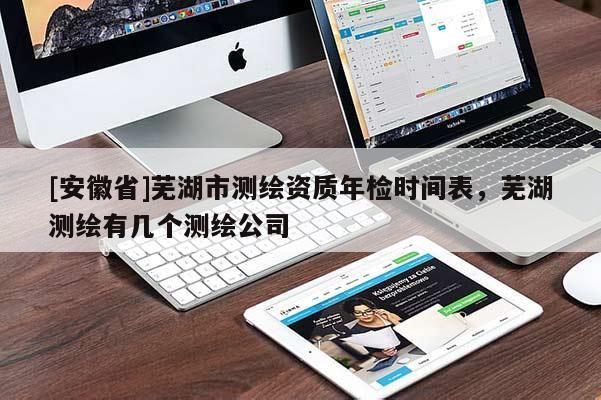 [安徽省]蕪湖市測(cè)繪資質(zhì)年檢時(shí)間表，蕪湖測(cè)繪有幾個(gè)測(cè)繪公司