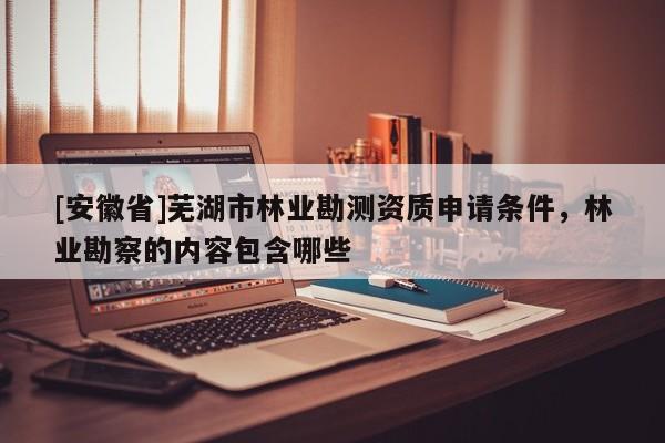 [安徽省]蕪湖市林業(yè)勘測(cè)資質(zhì)申請(qǐng)條件，林業(yè)勘察的內(nèi)容包含哪些