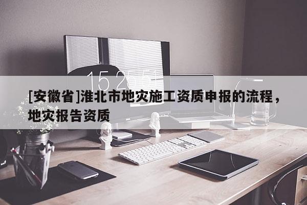 [安徽省]淮北市地災(zāi)施工資質(zhì)申報(bào)的流程，地災(zāi)報(bào)告資質(zhì)