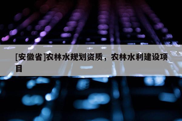 [安徽省]農(nóng)林水規(guī)劃資質(zhì)，農(nóng)林水利建設(shè)項(xiàng)目
