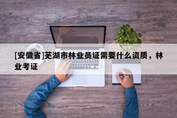 [安徽省]蕪湖市林業(yè)員證需要什么資質(zhì)，林業(yè)考證