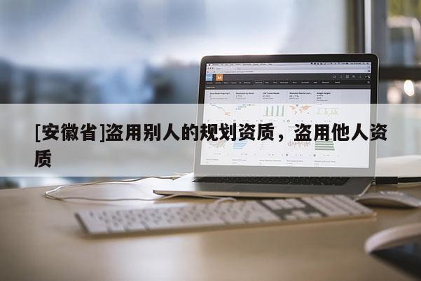 [安徽省]盜用別人的規(guī)劃資質(zhì)，盜用他人資質(zhì)