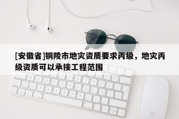 [安徽省]銅陵市地災資質要求丙級，地災丙級資質可以承接工程范圍